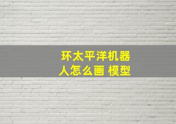 环太平洋机器人怎么画 模型